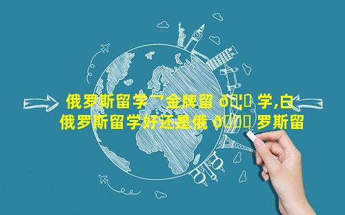 俄罗斯留学乛金牌留 🦉 学,白俄罗斯留学好还是俄 🐅 罗斯留学好